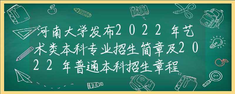 河南大学发布2022年艺术类本科专业招生简章及2022年普通本科招生章程