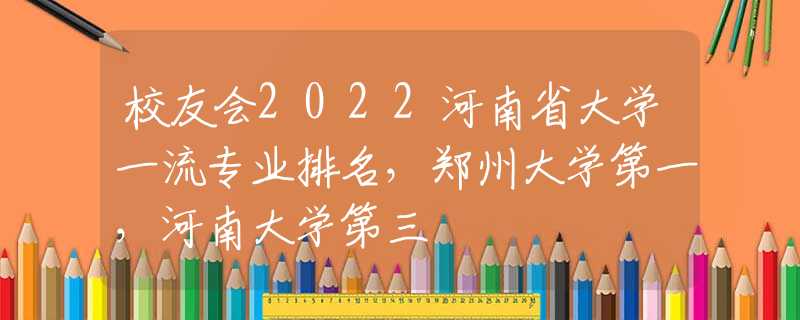 校友会2022河南省大学一流专业排名，郑州大学第一，河南大学第三