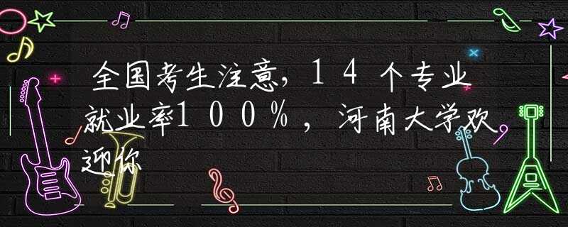 全国考生注意，14个专业就业率100%,河南大学欢迎你