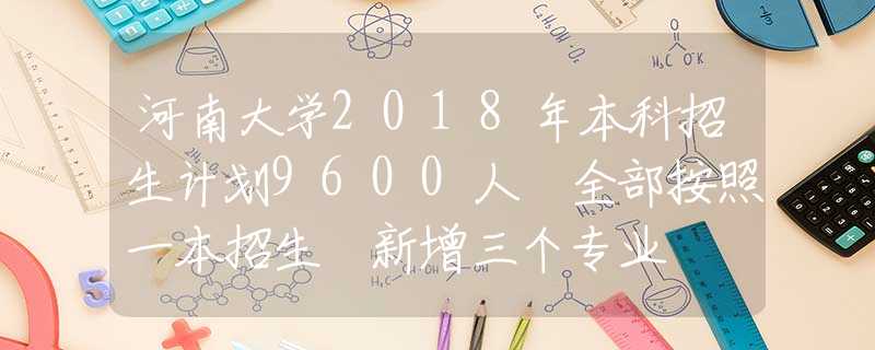 河南大学2018年本科招生计划9600人 全部按照一本招生 新增三个专业