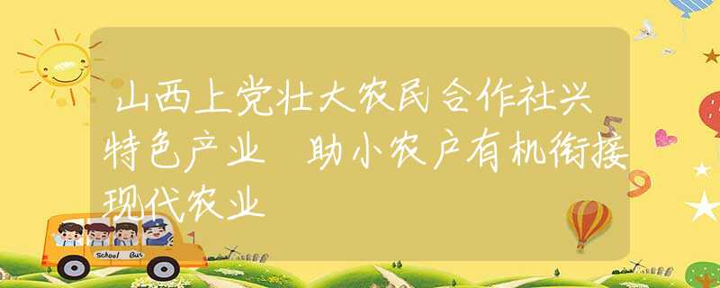 山西上党壮大农民合作社兴特色产业 助小农户有机衔接现代农业