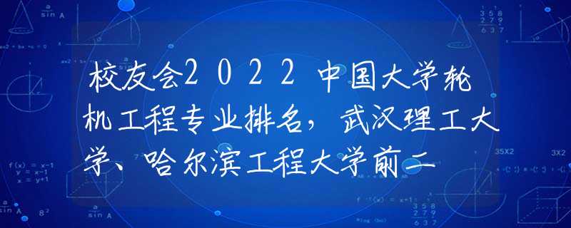 校友会2022中国大学轮机工程专业排名，武汉理工大学、哈尔滨工程大学前二