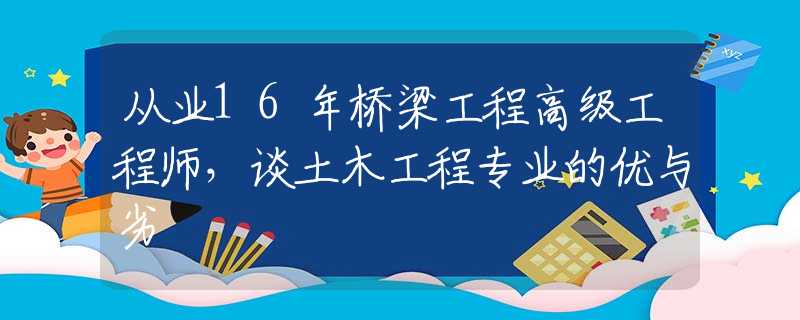 从业16年桥梁工程高级工程师，谈土木工程专业的优与劣