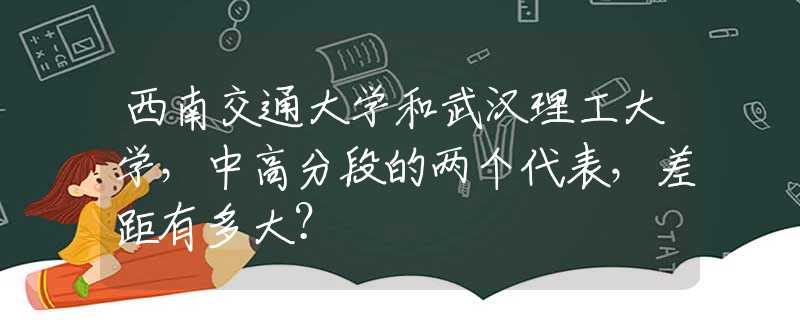 西南交通大学和武汉理工大学，中高分段的两个代表，差距有多大？