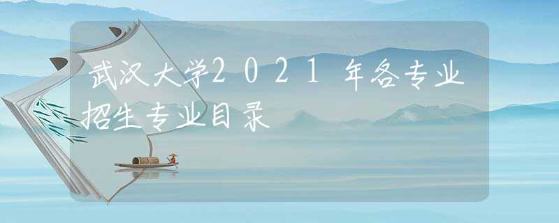 武汉大学2021年各专业招生专业目录