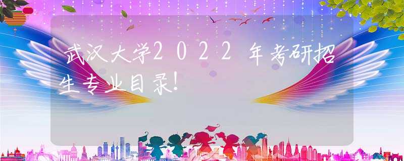 武汉大学2022年考研招生专业目录！