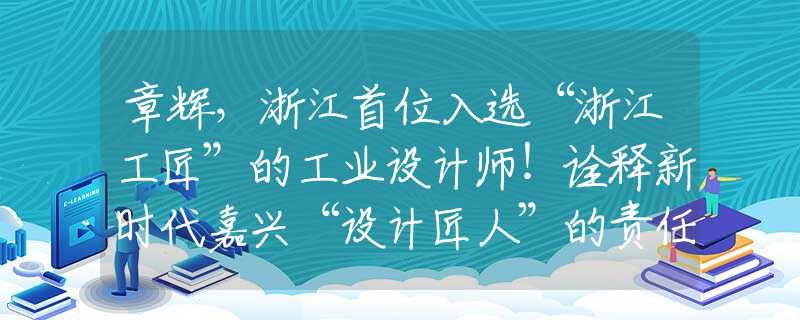 章辉，浙江首位入选“浙江工匠”的工业设计师！诠释新时代嘉兴“设计匠人”的责任与担当