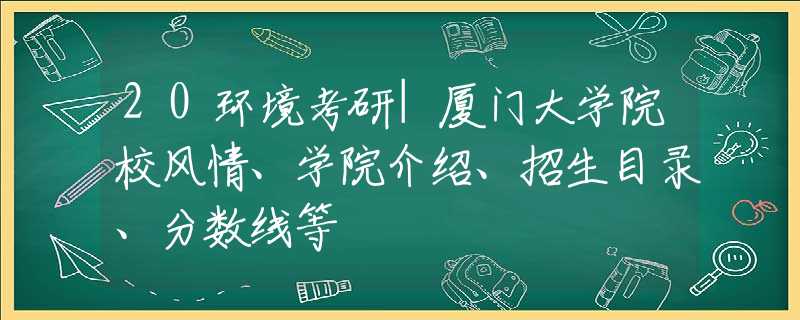 20环境考研|厦门大学院校风情、学院介绍、招生目录、分数线等