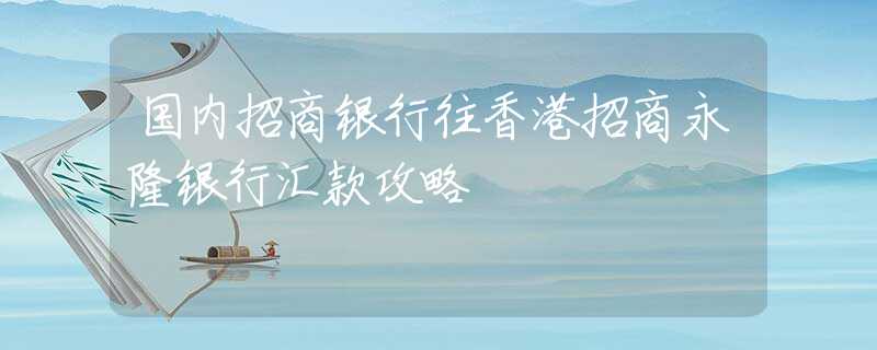 国内招商银行往香港招商永隆银行汇款攻略