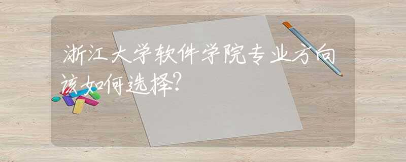 浙江大学软件学院专业方向该如何选择？