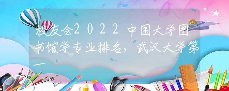 校友会2022中国大学图书馆学专业排名，武汉大学第一