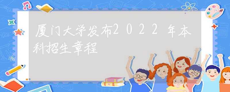 厦门大学发布2022年本科招生章程