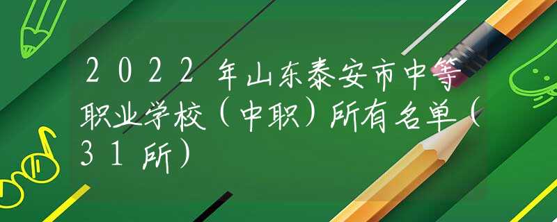 2022年山东泰安市中等职业学校（中职）所有名单（31所）