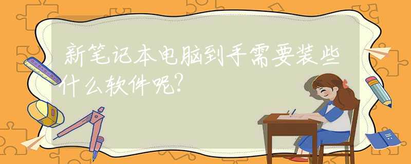 新笔记本电脑到手需要装些什么软件呢?