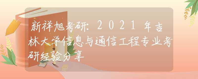 新祥旭考研：2021年吉林大学信息与通信工程专业考研经验分享