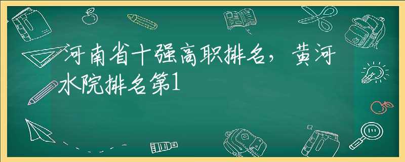 河南省十强高职排名，黄河水院排名第1