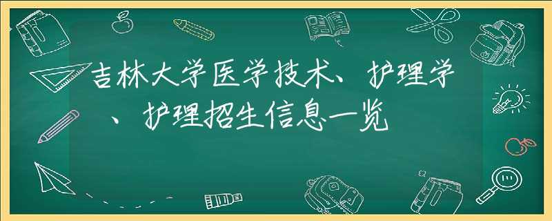 吉林大学医学技术、护理学 、护理招生信息一览