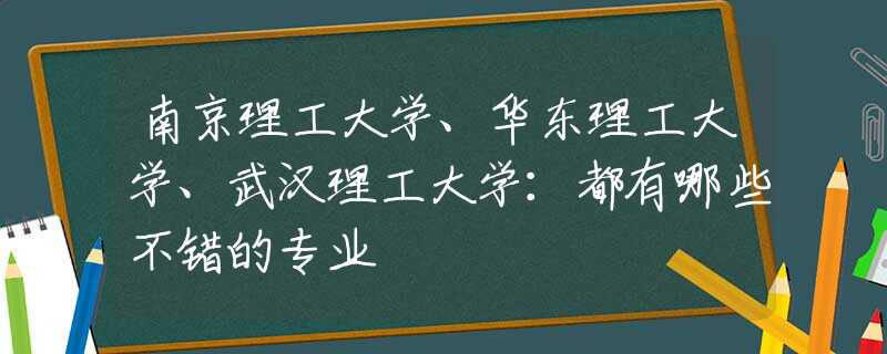 南京理工大学、华东理工大学、武汉理工大学：都有哪些不错的专业