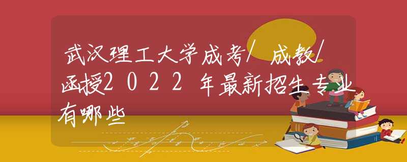 武汉理工大学成考/成教/函授2022年最新招生专业有哪些