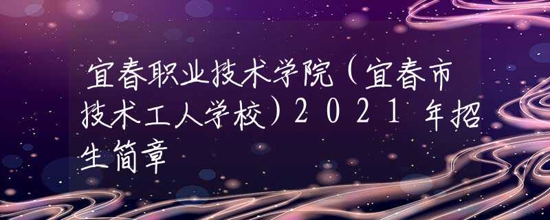 宜春職業技術學院(宜春市技術工人學校)2021年招生簡章