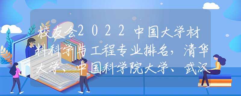 校友会2022中国大学材料科学与工程专业排名，清华大学、中国科学院大学、武汉理工大学前三甲