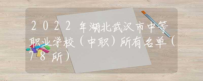 2022年湖北武汉市中等职业学校（中职）所有名单（78所）