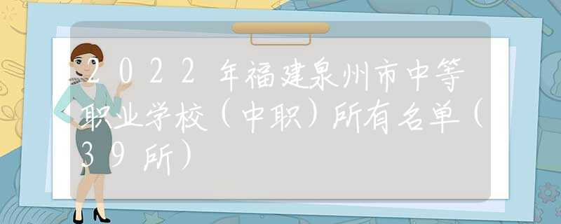 2022年福建泉州市中等职业学校（中职）所有名单（39所）