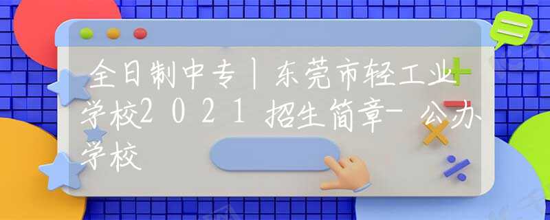 全日制中专丨东莞市轻工业学校2021招生简章-公办学校