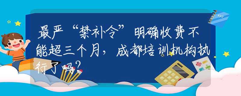 最严“禁补令”明确收费不能超三个月，成都培训机构执行了吗？