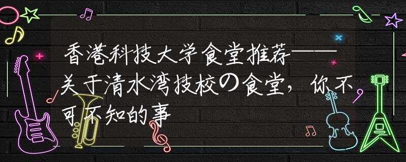 香港科技大学食堂推荐——关于清水湾技校の食堂，你不可不知的事