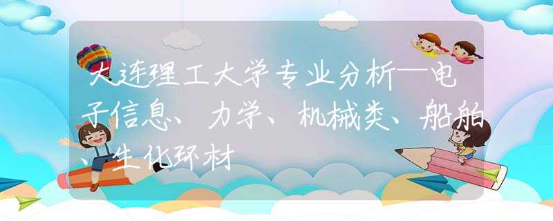 大连理工大学专业分析—电子信息、力学、机械类、船舶、生化环材