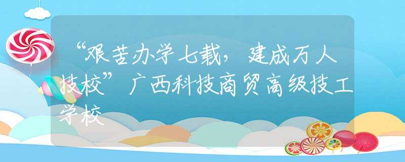 “艰苦办学七载，建成万人技校”广西科技商贸高级技工学校