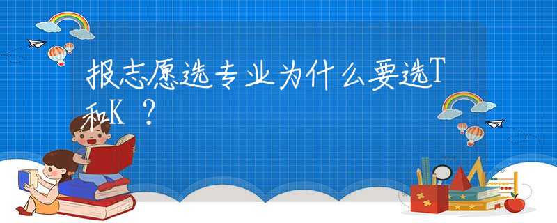 报志愿选专业为什么要选T和K？