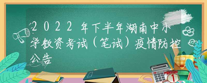 2022年下半年湖南中小学教资考试（笔试）疫情防控公告