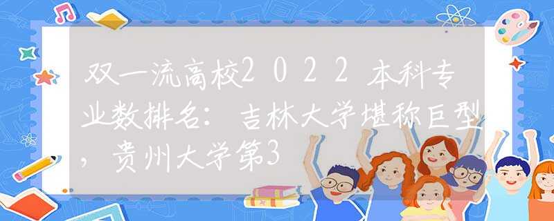 双一流高校2022本科专业数排名：吉林大学堪称巨型，贵州大学第3