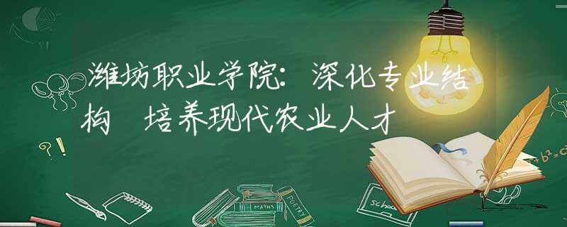 潍坊职业学院：深化专业结构 培养现代农业人才