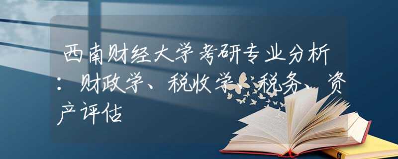 西南财经大学考研专业分析：财政学、税收学、税务、资产评估
