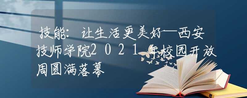 技能：让生活更美好—西安技师学院2021年校园开放周圆满落幕