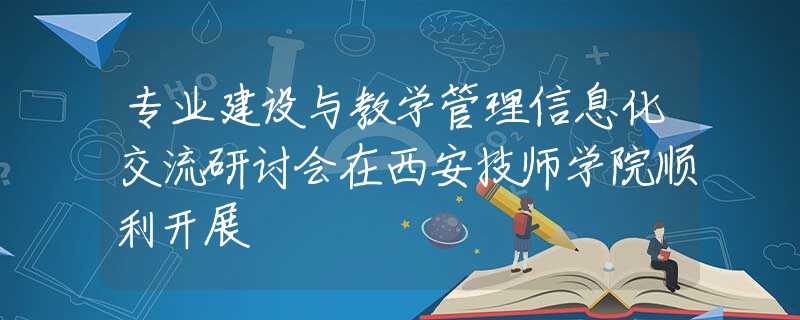 专业建设与教学管理信息化交流研讨会在西安技师学院顺利开展