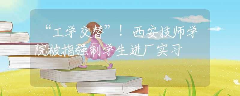 “工学交替”！西安技师学院被指强制学生进厂实习