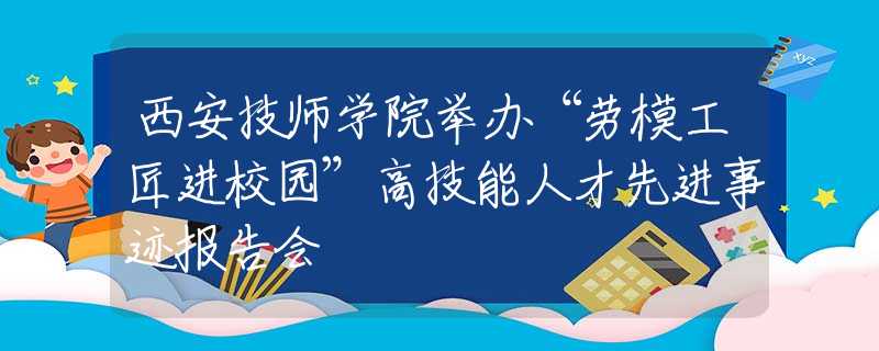 西安技师学院举办“劳模工匠进校园”高技能人才先进事迹报告会