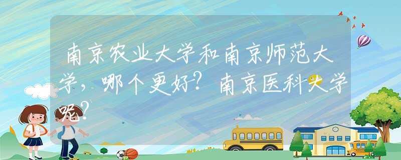 南京农业大学和南京师范大学，哪个更好？南京医科大学呢？