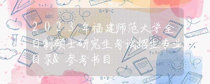 2023年福建师范大学全日制硕士研究生考试招生专业目录&参考书目