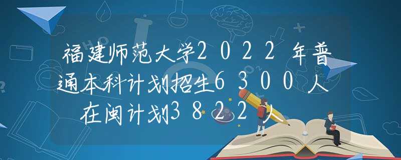 福建师范大学2022年普通本科计划招生6300人  在闽计划3822人