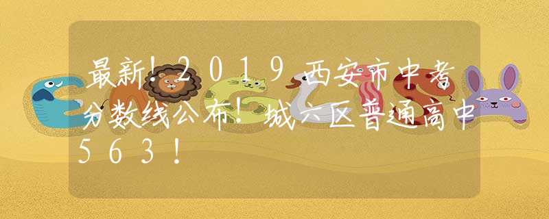 最新！2019西安市中考分数线公布！城六区普通高中563！