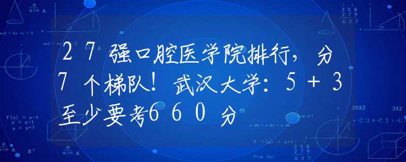 27强口腔医学院排行，分7个梯队！武汉大学：5+3至少要考660分