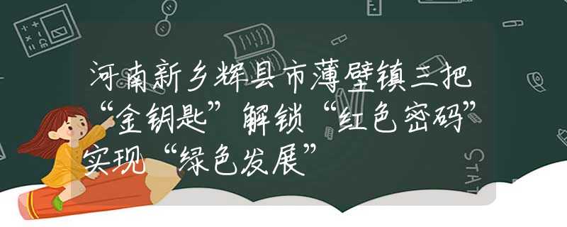 河南新乡辉县市薄壁镇三把“金钥匙”解锁“红色密码”实现“绿色发展”