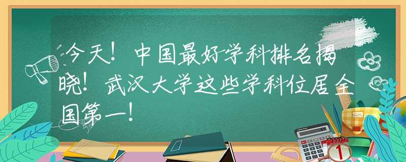 今天！中国最好学科排名揭晓！武汉大学这些学科位居全国第一！