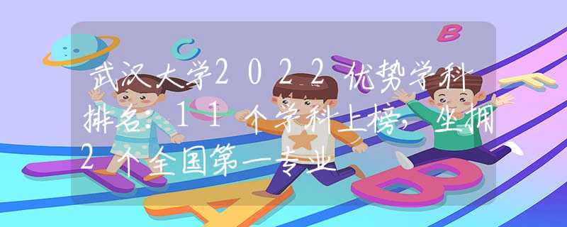 武汉大学2022优势学科排名：11个学科上榜，坐拥2个全国第一专业