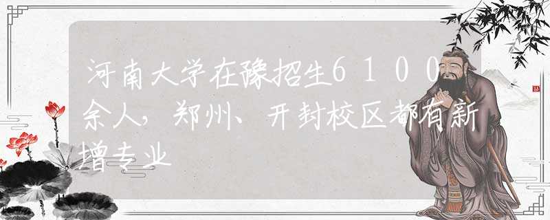 河南大学在豫招生6100余人，郑州、开封校区都有新增专业